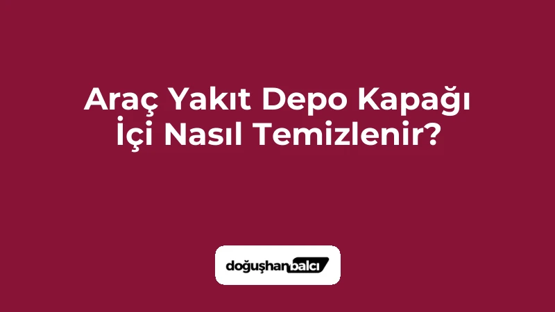 Araç Yakıt Depo Kapağı İçi Nasıl Temizlenir?